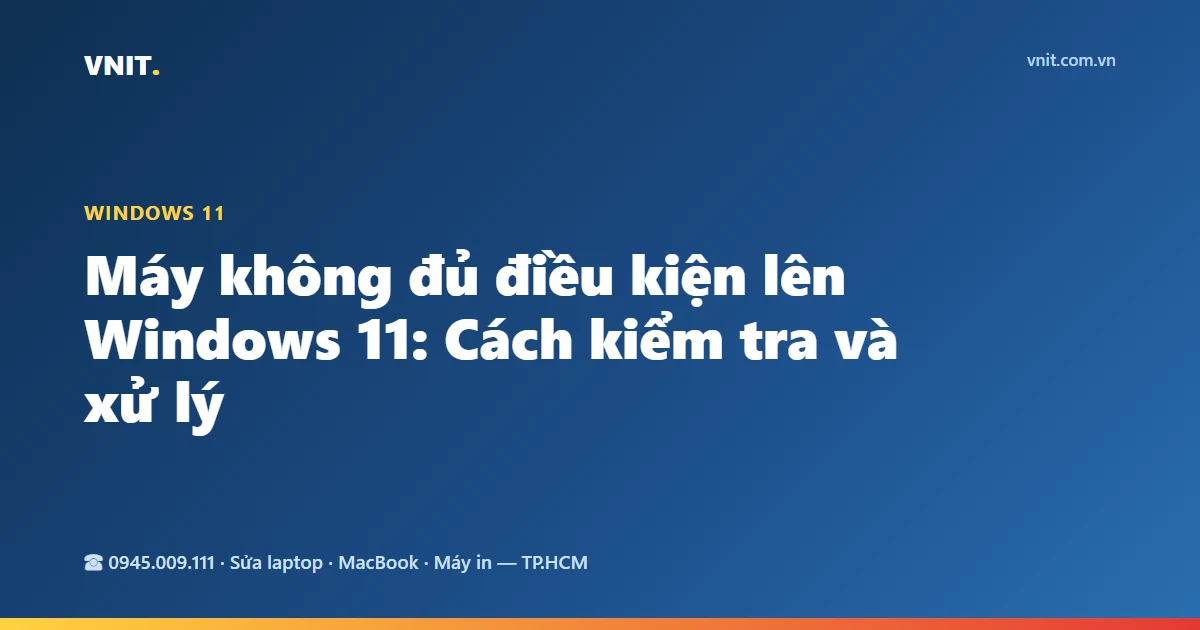 Máy không đủ điều kiện lên Windows 11: Cách kiểm tra và xử lý