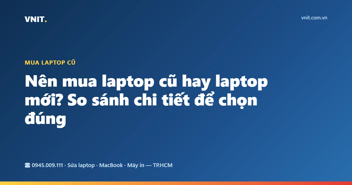 Nên mua laptop cũ hay laptop mới? So sánh chi tiết để chọn đúng